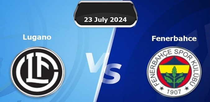Nhận định - Soi kèo bóng đá Lugano vs Fenerbahce hôm nay, 1h30 ngày 24/7
